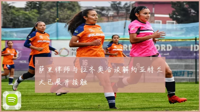 萨里律师与拉齐奥洽谈解约亚特兰大已展开接触
