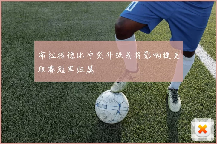 布拉格德比冲突升级或将影响捷克联赛冠军归属