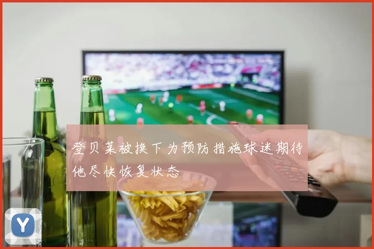 登贝莱被换下为预防措施球迷期待他尽快恢复状态
