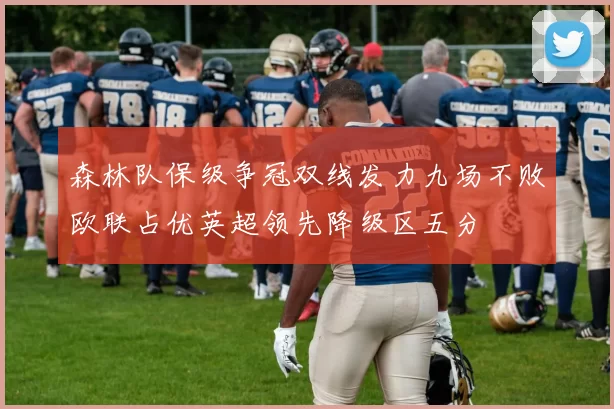 森林队保级争冠双线发力九场不败欧联占优英超领先降级区五分