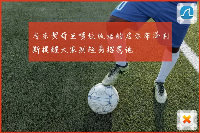 与东契奇互喷垃圾话的启示布泽利斯提醒大家别轻易招惹他
