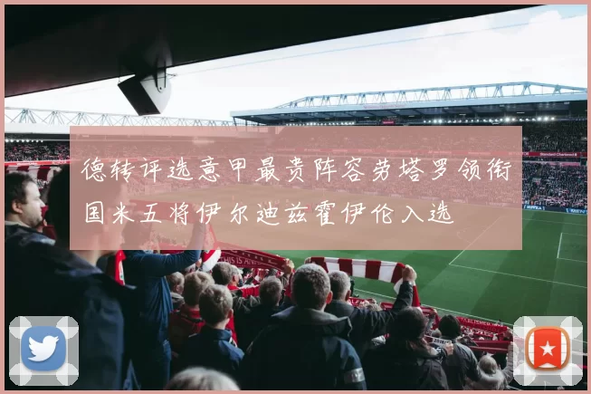 德转评选意甲最贵阵容劳塔罗领衔国米五将伊尔迪兹霍伊伦入选