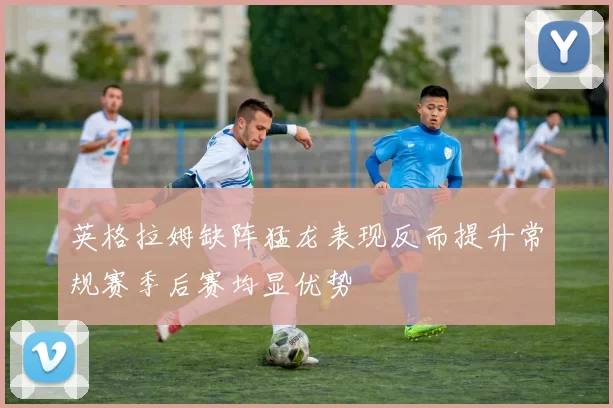 英格拉姆缺阵猛龙表现反而提升常规赛季后赛均显优势