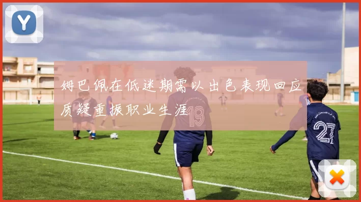 姆巴佩在低迷期需以出色表现回应质疑重振职业生涯