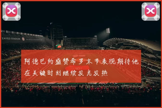 阿德巴约盛赞希罗末节表现期待他在关键时刻继续发光发热
