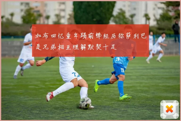 加布回忆童年踢前锋经历称萨利巴是兄弟相互理解默契十足