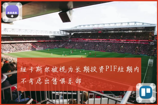纽卡斯尔被视为长期投资PIF短期内不考虑出售俱乐部