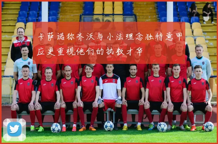 卡萨诺称齐沃与小法理念独特意甲应更重视他们的执教才华