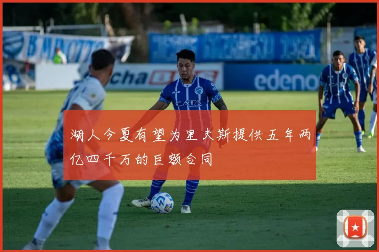 湖人今夏有望为里夫斯提供五年两亿四千万的巨额合同
