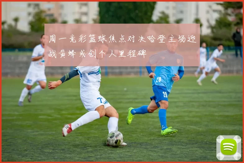 周一竞彩篮球焦点对决哈登主场迎战黄蜂或创个人里程碑
