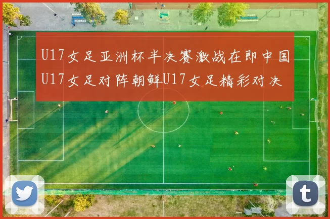 U17女足亚洲杯半决赛激战在即中国U17女足对阵朝鲜U17女足精彩对决即将开启