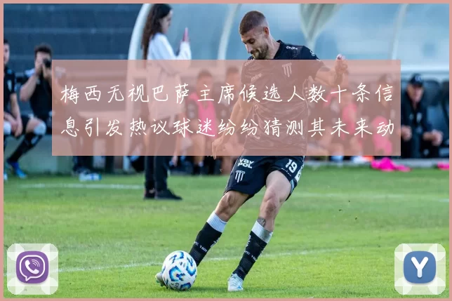 梅西无视巴萨主席候选人数十条信息引发热议球迷纷纷猜测其未来动向