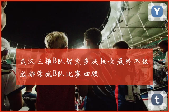 武汉三镇B队错失多次机会最终不敌成都蓉城B队比赛回顾