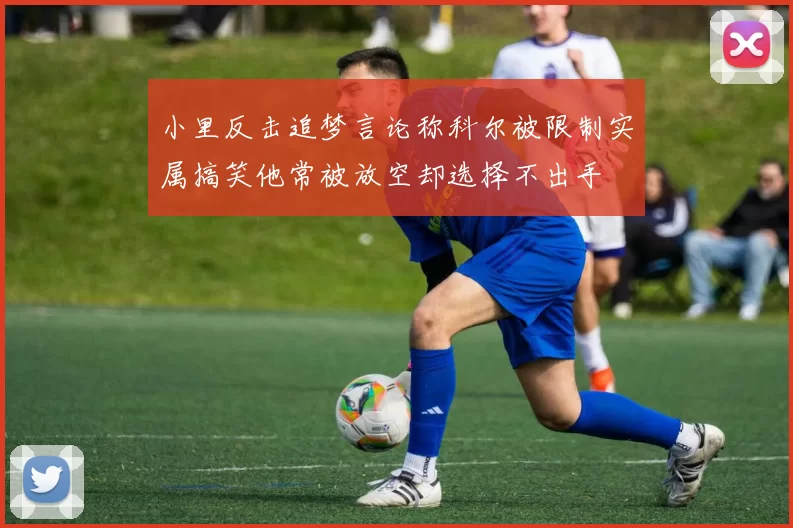 小里反击追梦言论称科尔被限制实属搞笑他常被放空却选择不出手