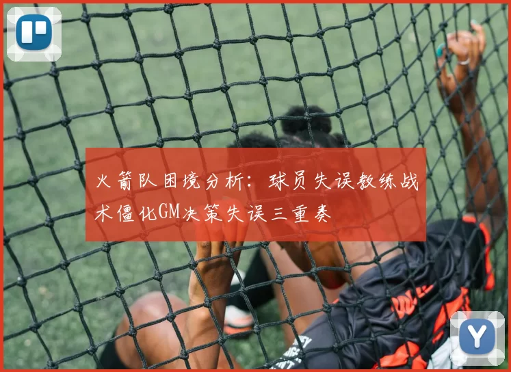 火箭队困境分析：球员失误教练战术僵化GM决策失误三重奏